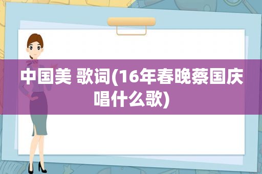 中国美 歌词(16年春晚蔡国庆唱什么歌)