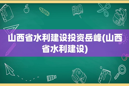 山西省水利建设投资岳峰(山西省水利建设)