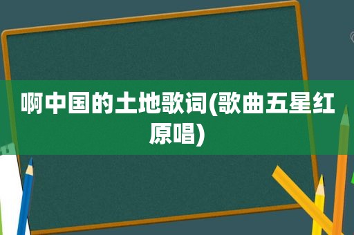 啊中国的土地歌词(歌曲五星红原唱)