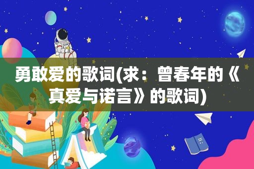 勇敢爱的歌词(求：曾春年的《真爱与诺言》的歌词)