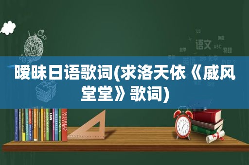 暧昧日语歌词(求洛天依《威风堂堂》歌词)