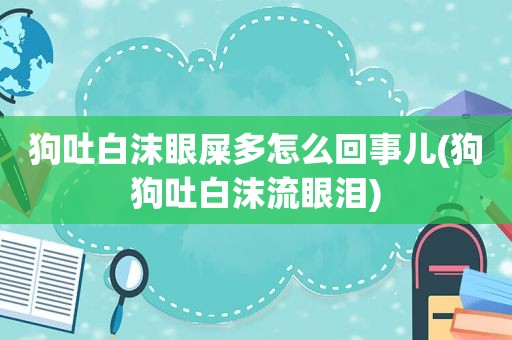 狗吐白沫眼屎多怎么回事儿(狗狗吐白沫流眼泪)