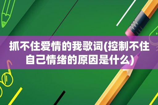 抓不住爱情的我歌词(控制不住自己情绪的原因是什么)