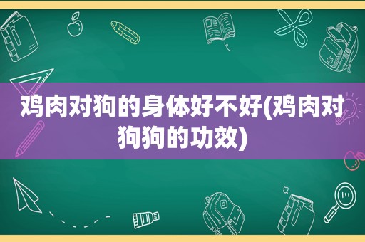 鸡肉对狗的身体好不好(鸡肉对狗狗的功效)