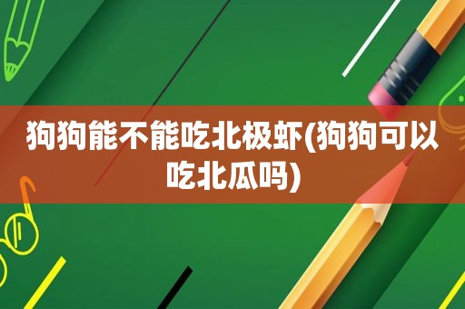 狗狗能不能吃北极虾(狗狗可以吃北瓜吗)