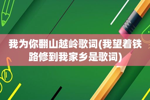 我为你翻山越岭歌词(我望着铁路修到我家乡是歌词)