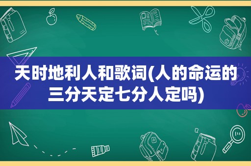 天时地利人和歌词(人的命运的三分天定七分人定吗)