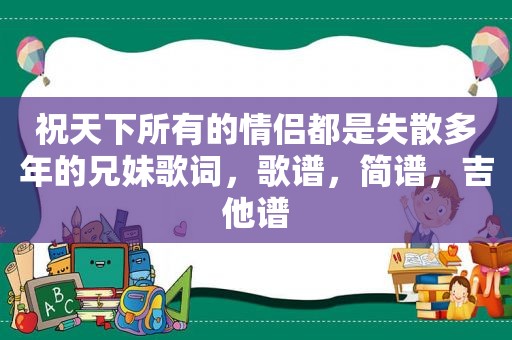 祝天下所有的情侣都是失散多年的兄妹歌词，歌谱，简谱，吉他谱