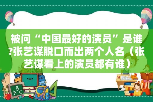 被问“中国最好的演员”是谁?张艺谋脱口而出两个人名（张艺谋看上的演员都有谁）