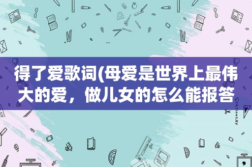 得了爱歌词(母爱是世界上最伟大的爱，做儿女的怎么能报答得了母亲的爱)