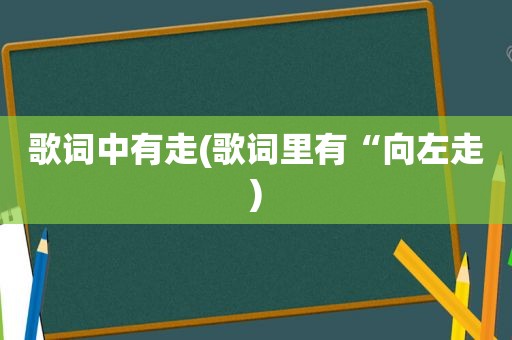 歌词中有走(歌词里有“向左走)