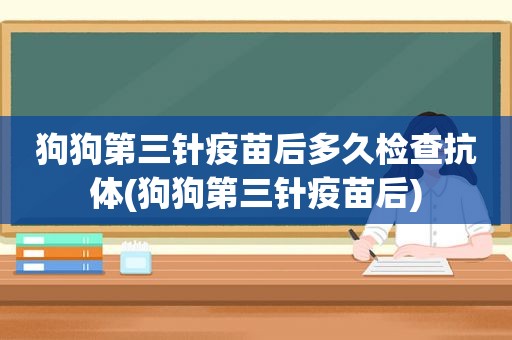 狗狗第三针疫苗后多久检查抗体(狗狗第三针疫苗后)