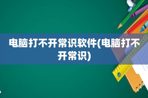 电脑打不开常识软件(电脑打不开常识)