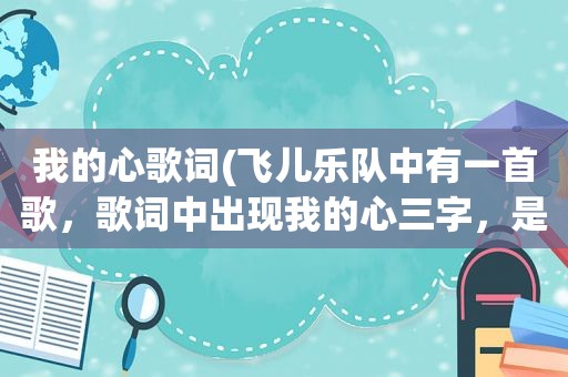 我的心歌词(飞儿乐队中有一首歌，歌词中出现我的心三字，是什么歌)