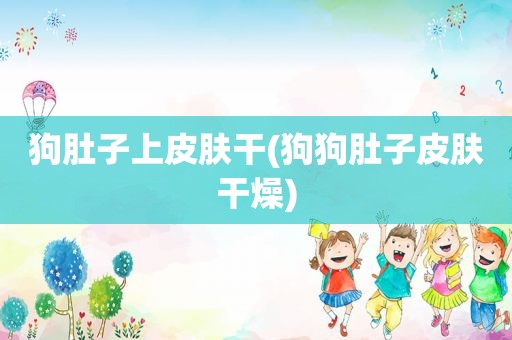 狗肚子上皮肤干(狗狗肚子皮肤干燥)