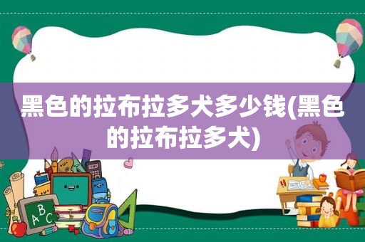 黑色的拉布拉多犬多少钱(黑色的拉布拉多犬)