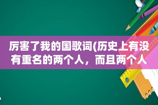 厉害了我的国歌词(历史上有没有重名的两个人，而且两个人还很厉害的)