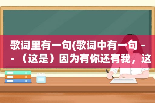 歌词里有一句(歌词中有一句－－（这是）因为有你还有我，这是哪首歌的)