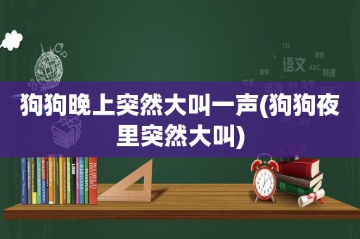 狗狗晚上突然大叫一声(狗狗夜里突然大叫)