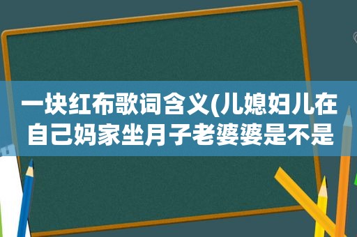 一块红布歌词含义(儿媳妇儿在自己妈家坐月子老婆婆是不是得预备一块红布啊)