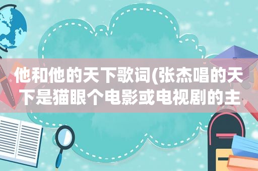 他和他的天下歌词(张杰唱的天下是猫眼个电影或电视剧的主题曲或尾曲)