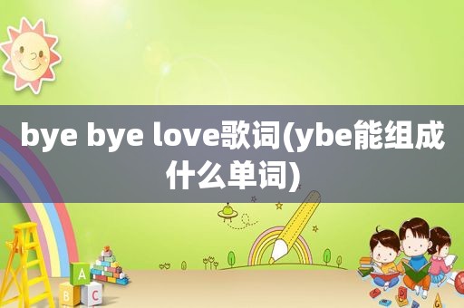 bye bye love歌词(ybe能组成什么单词)