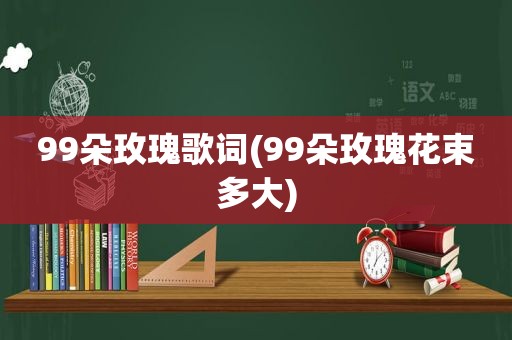 99朵玫瑰歌词(99朵玫瑰花束多大)