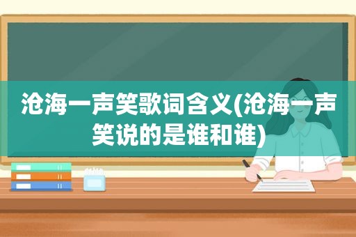 沧海一声笑歌词含义(沧海一声笑说的是谁和谁)