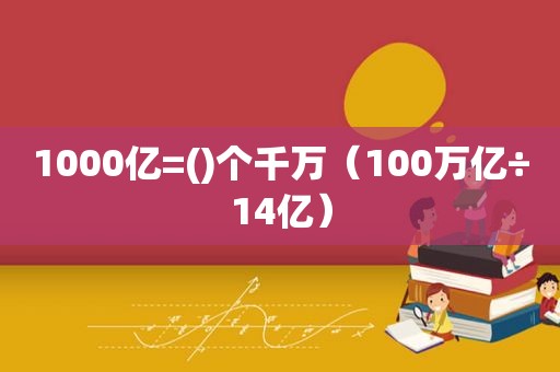 1000亿=()个千万（100万亿÷14亿）