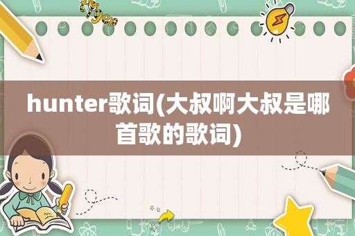 hunter歌词(大叔啊大叔是哪首歌的歌词)