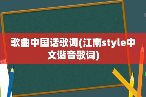 歌曲中国话歌词(江南style中文谐音歌词)