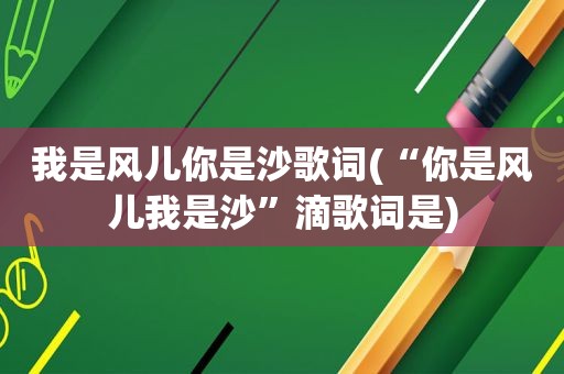 我是风儿你是沙歌词(“你是风儿我是沙”滴歌词是)