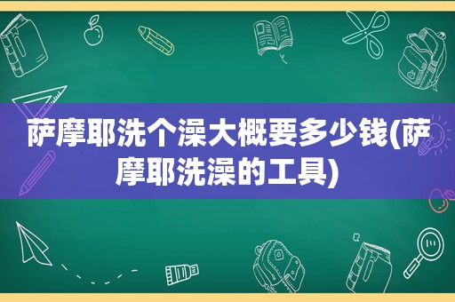 萨摩耶洗个澡大概要多少钱(萨摩耶洗澡的工具)