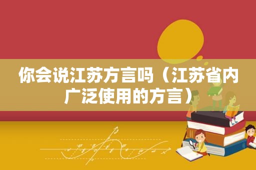 你会说江苏方言吗（江苏省内广泛使用的方言）