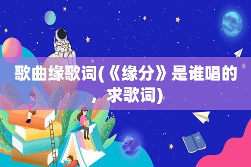 歌曲缘歌词(《缘分》是谁唱的，求歌词)