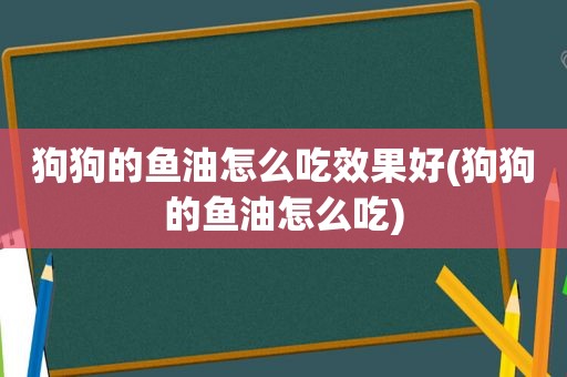 狗狗的鱼油怎么吃效果好(狗狗的鱼油怎么吃)