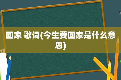 回家 歌词(今生要回家是什么意思)