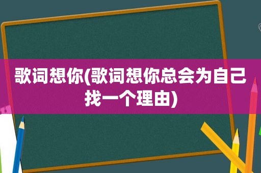 歌词想你(歌词想你总会为自己找一个理由)