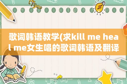 歌词韩语教学(求kill me heal me女生唱的歌词韩语及翻译)