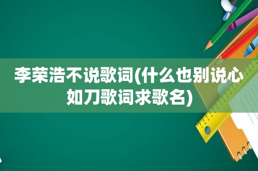 李荣浩不说歌词(什么也别说心如刀歌词求歌名)