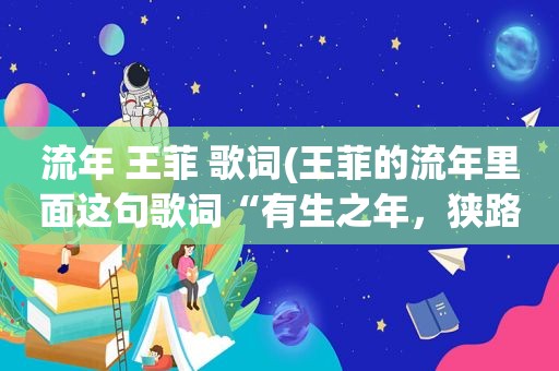 流年 王菲 歌词(王菲的流年里面这句歌词“有生之年，狭路相逢，终不能幸免”什么意思)