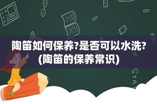 陶笛如何保养?是否可以水洗?(陶笛的保养常识)