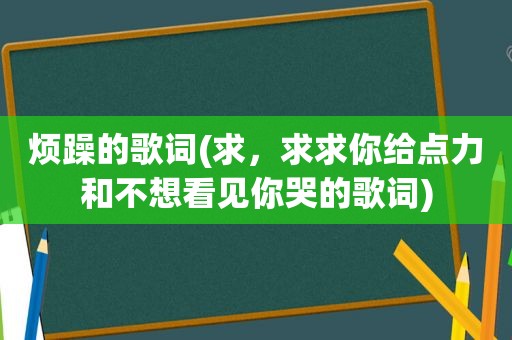 烦躁的歌词(求，求求你给点力和不想看见你哭的歌词)