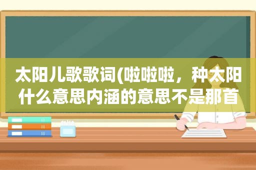 太阳儿歌歌词(啦啦啦，种太阳什么意思内涵的意思不是那首儿歌)