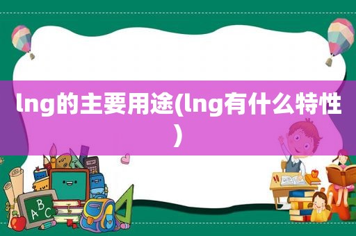 lng的主要用途(lng有什么特性)