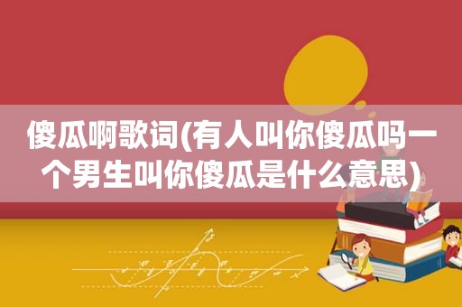 傻瓜啊歌词(有人叫你傻瓜吗一个男生叫你傻瓜是什么意思)