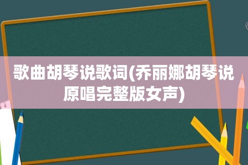 歌曲胡琴说歌词(乔丽娜胡琴说原唱完整版女声)