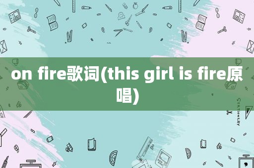 on fire歌词(this girl is fire原唱)