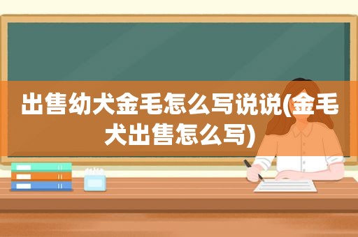 出售幼犬金毛怎么写说说(金毛犬出售怎么写)