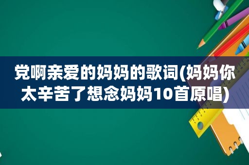 党啊亲爱的妈妈的歌词(妈妈你太辛苦了想念妈妈10首原唱)